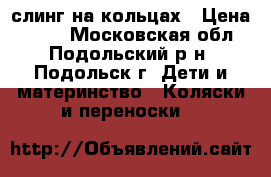 слинг на кольцах › Цена ­ 550 - Московская обл., Подольский р-н, Подольск г. Дети и материнство » Коляски и переноски   